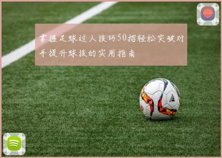 掌握足球过人技巧50招轻松突破对手提升球技的实用指南