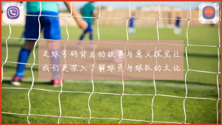 足球号码背后的故事与意义探究让我们更深入了解球员与球队的文化传承