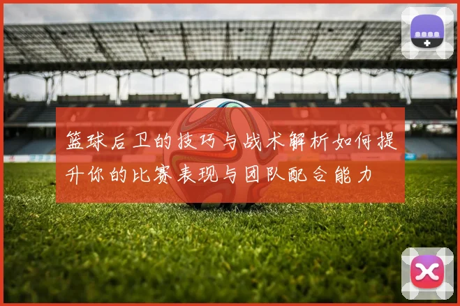 篮球后卫的技巧与战术解析如何提升你的比赛表现与团队配合能力
