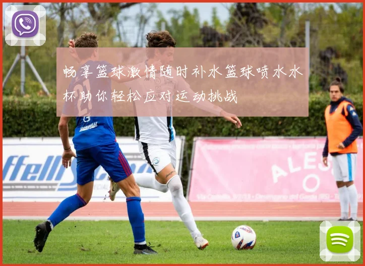 畅享篮球激情随时补水篮球喷水水杯助你轻松应对运动挑战