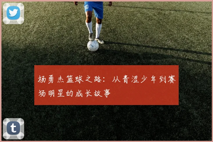 杨勇杰篮球之路：从青涩少年到赛场明星的成长故事