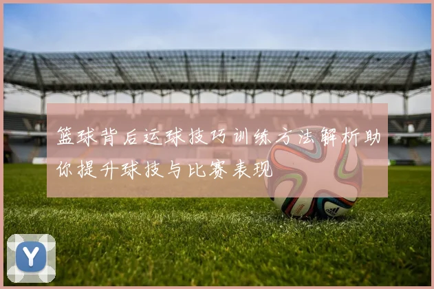 篮球背后运球技巧训练方法解析助你提升球技与比赛表现