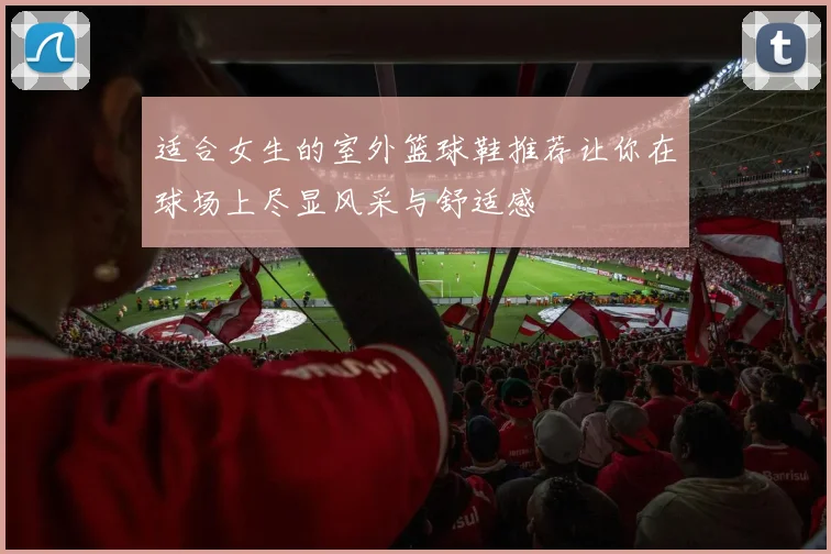 适合女生的室外篮球鞋推荐让你在球场上尽显风采与舒适感