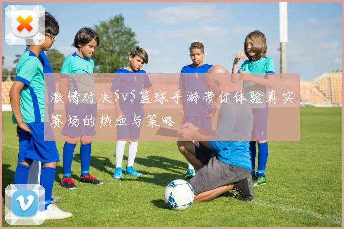 激情对决5v5篮球手游带你体验真实赛场的热血与策略