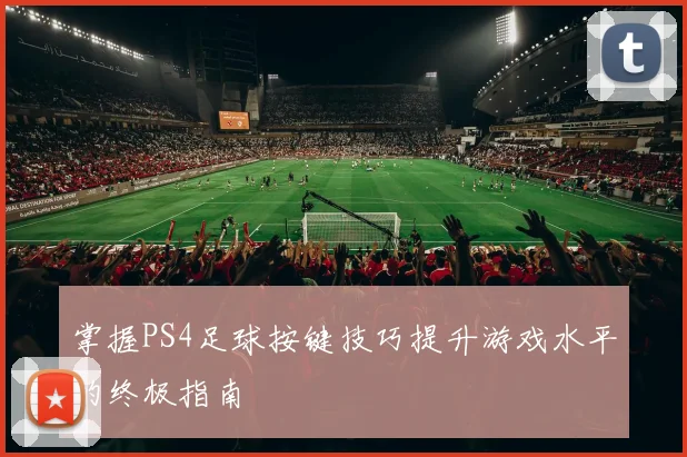 掌握PS4足球按键技巧提升游戏水平的终极指南