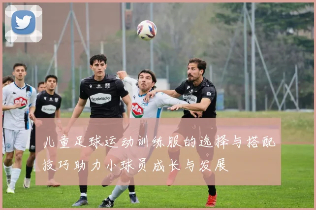 儿童足球运动训练服的选择与搭配技巧助力小球员成长与发展