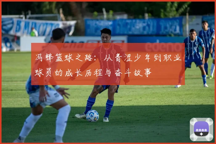 冯锋篮球之路：从青涩少年到职业球员的成长历程与奋斗故事