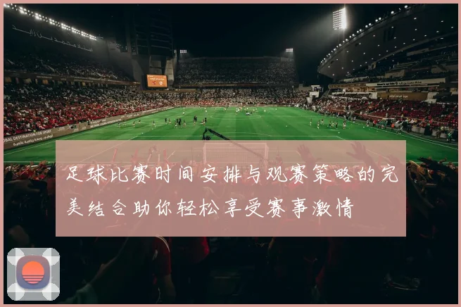 足球比赛时间安排与观赛策略的完美结合助你轻松享受赛事激情