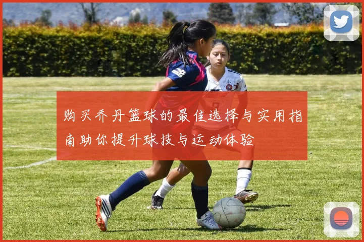 购买乔丹篮球的最佳选择与实用指南助你提升球技与运动体验