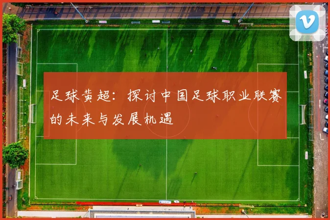 足球黄超：探讨中国足球职业联赛的未来与发展机遇