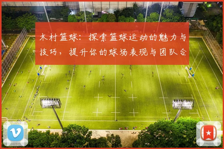 木村篮球：探索篮球运动的魅力与技巧，提升你的球场表现与团队合作能力